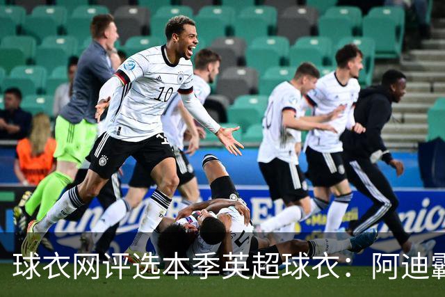 球衣网评选本季英超球衣：阿迪霸榜最佳榜前10，樱桃三件均入选最差前10